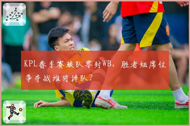KPL春季赛狼队零封WB，胜者组席位争夺战谁将掉队？