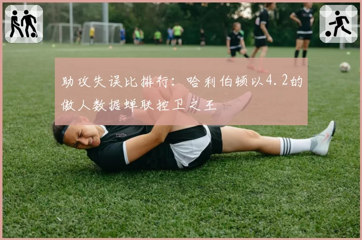 助攻失误比排行：哈利伯顿以4.2的傲人数据蝉联控卫之王