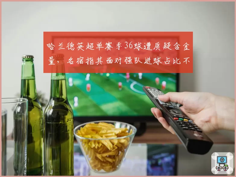 哈兰德英超单赛季36球遭质疑含金量,名宿指其面对强队进球占比不足三成