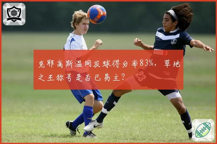 克耶高斯温网发球得分率83%,草地之王称号是否已易主?