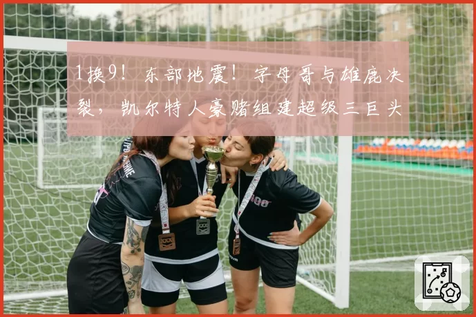 1换9！东部地震！字母哥与雄鹿决裂，凯尔特人豪赌组建超级三巨头