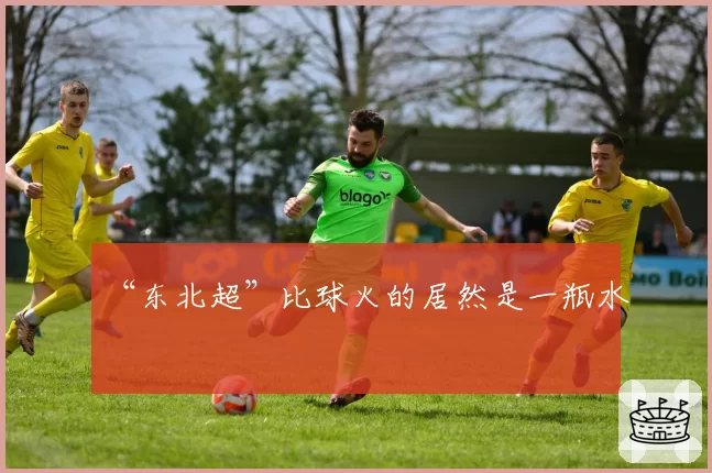 “东北超”比球火的居然是一瓶水