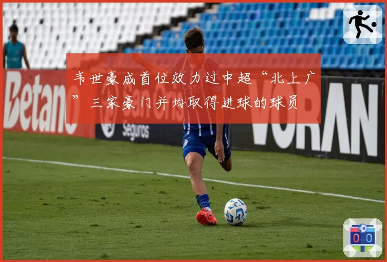 韦世豪成首位效力过中超“北上广”三家豪门并均取得进球的球员