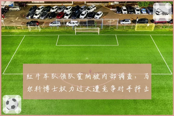 红牛车队领队霍纳被内部调查，马尔科博士权力过大遭竞争对手抨击