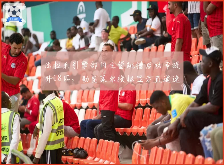法拉利引擎部门主管跳槽后功率提升18匹，勒克莱尔模拟显示直道速度追平红牛