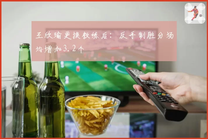 王欣瑜更换教练后：反手制胜分场均增加3.2个