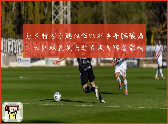 杜兰特右小腿拉伤vs布克手腕酸痛：太阳双星复出时间表与阵容影响对比