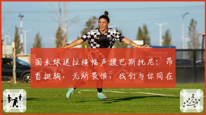 国米球迷拉横幅声援巴斯托尼：昂首挺胸，无所畏惧，我们与你同在