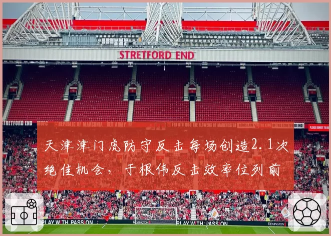 天津津门虎防守反击每场创造2.1次绝佳机会，于根伟反击效率位列前四