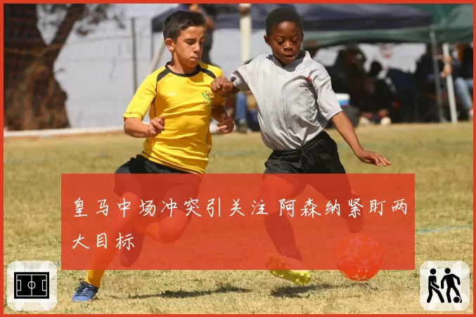 皇马中场冲突引关注 阿森纳紧盯两大目标