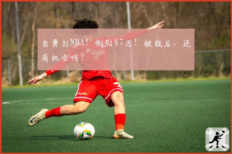 自费打NBA!倒贴87万!被裁后,还有机会吗?