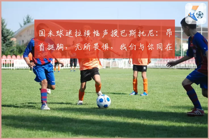 国米球迷拉横幅声援巴斯托尼：昂首挺胸，无所畏惧，我们与你同在