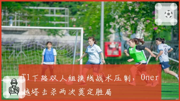 T1下路双人组换线战术压制，Oner越塔击杀两次奠定胜局