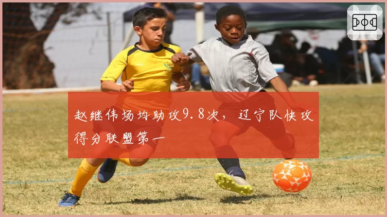 赵继伟场均助攻9.8次，辽宁队快攻得分联盟第一