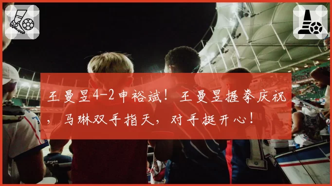 王曼昱4-2申裕斌！王曼昱握拳庆祝，马琳双手指天，对手挺开心！