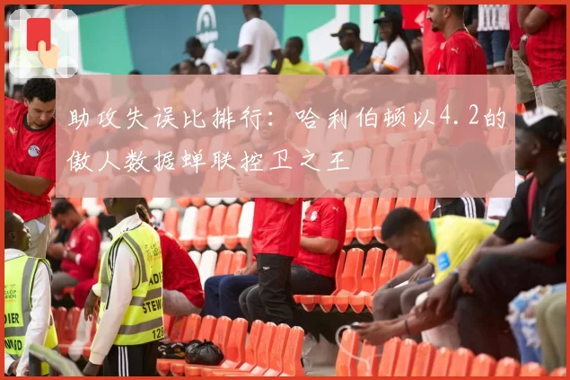 助攻失误比排行：哈利伯顿以4.2的傲人数据蝉联控卫之王