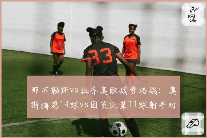 那不勒斯vs拉齐奥欧战资格战：奥斯梅恩14球vs因莫比莱11球射手对决