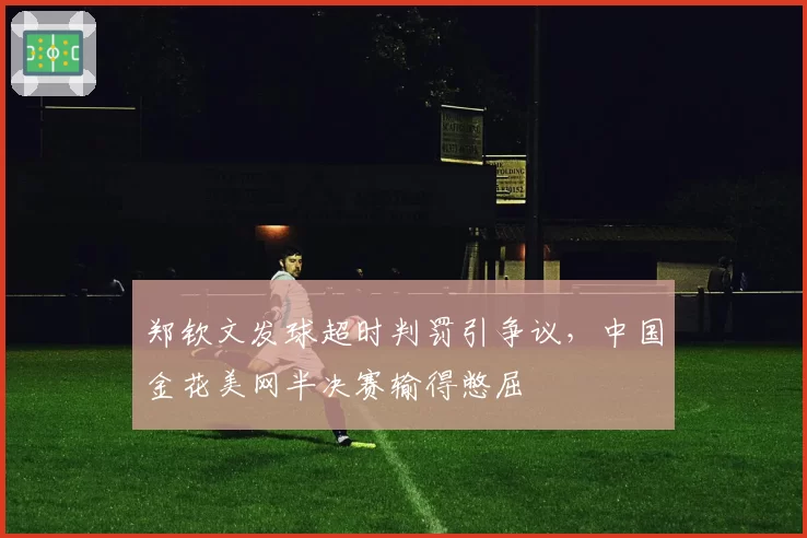 郑钦文发球超时判罚引争议，中国金花美网半决赛输得憋屈