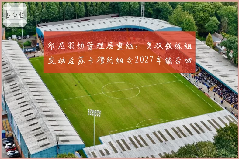 印尼羽协管理层重组，男双教练组变动后苏卡穆约组合2027年能否回春？