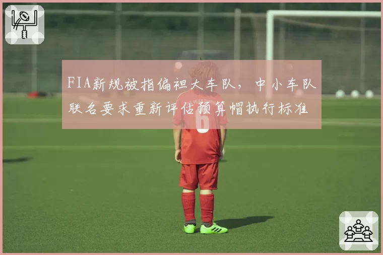 FIA新规被指偏袒大车队,中小车队联名要求重新评估预算帽执行标准