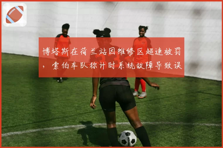 博塔斯在荷兰站因维修区超速被罚,索伯车队称计时系统故障导致误判