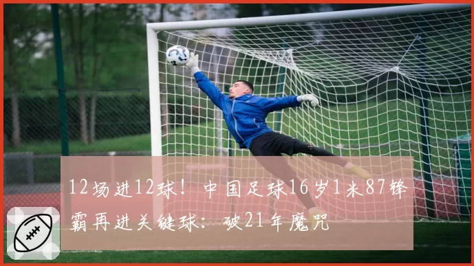 12场进12球！中国足球16岁1米87锋霸再进关键球：破21年魔咒