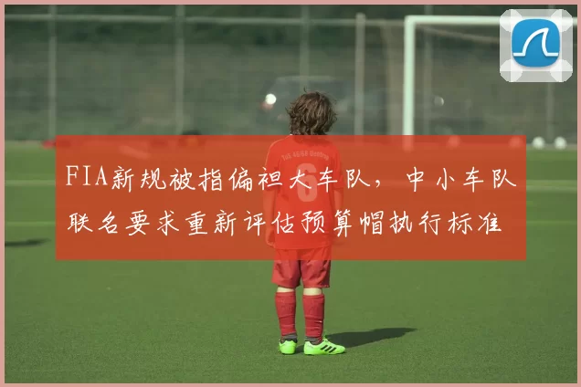 FIA新规被指偏袒大车队,中小车队联名要求重新评估预算帽执行标准