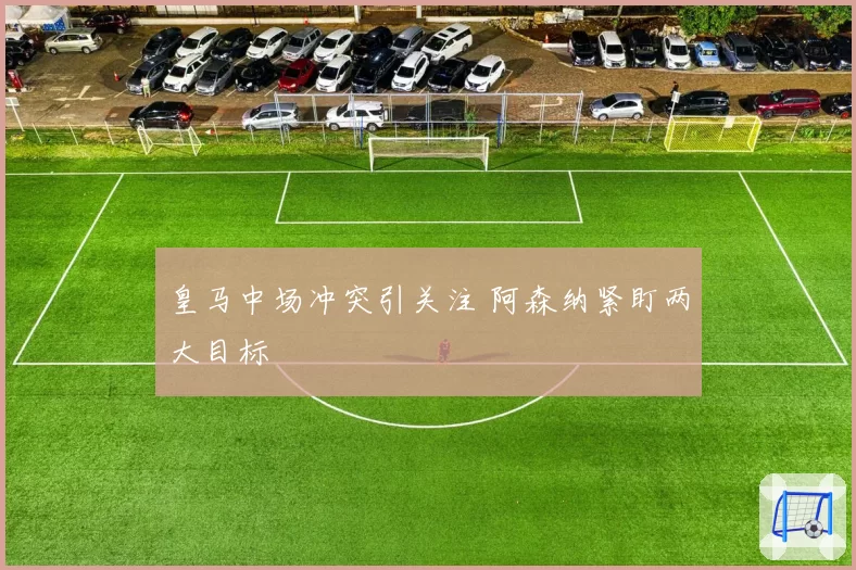 皇马中场冲突引关注 阿森纳紧盯两大目标