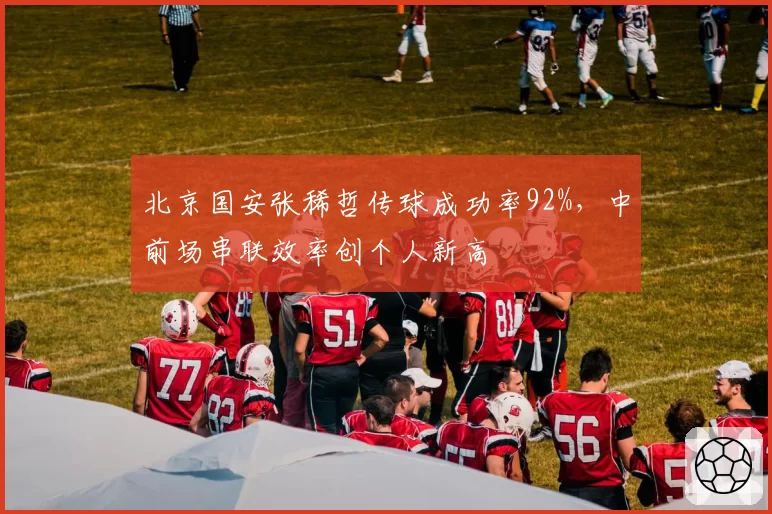 北京国安张稀哲传球成功率92%,中前场串联效率创个人新高