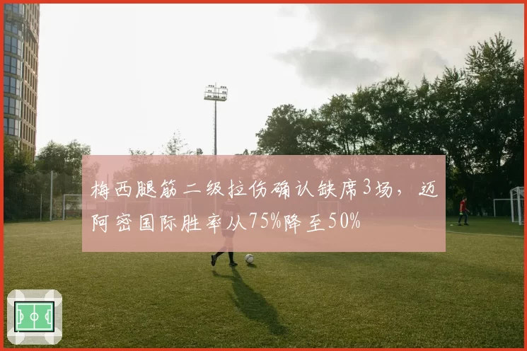 梅西腿筋二级拉伤确认缺席3场，迈阿密国际胜率从75%降至50%