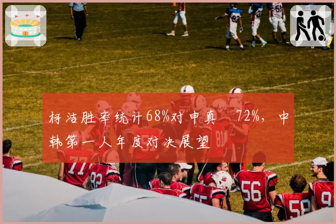 柯洁胜率统计68%对申真谞72%，中韩第一人年度对决展望