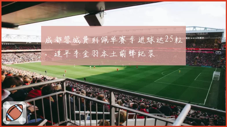 成都蓉城费利佩单赛季进球达25粒,追平李金羽本土前锋纪录