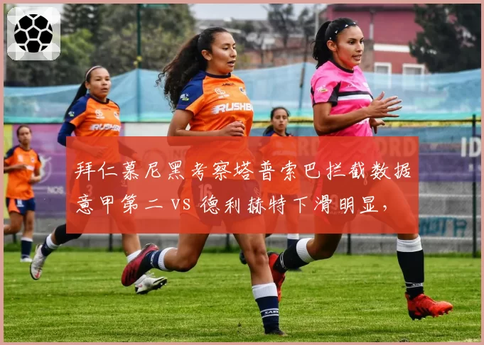 拜仁慕尼黑考察塔普索巴拦截数据意甲第二 vs 德利赫特下滑明显,后防核心更新