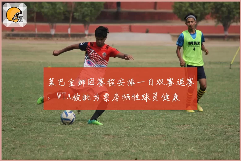 莱巴金娜因赛程安排一日双赛退赛，WTA被批为票房牺牲球员健康