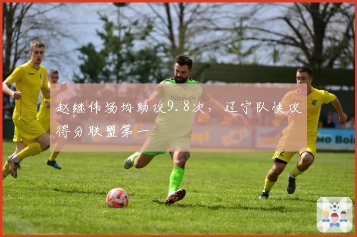 赵继伟场均助攻9.8次，辽宁队快攻得分联盟第一