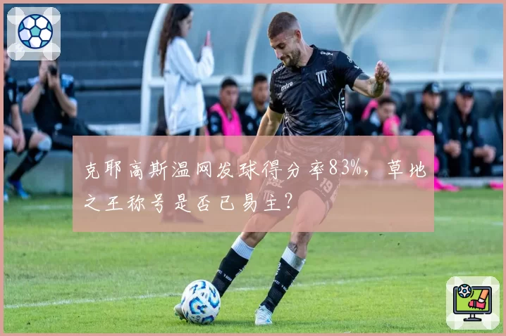 克耶高斯温网发球得分率83%,草地之王称号是否已易主?