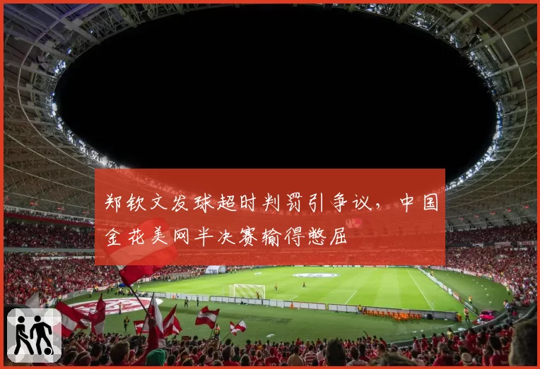 郑钦文发球超时判罚引争议，中国金花美网半决赛输得憋屈