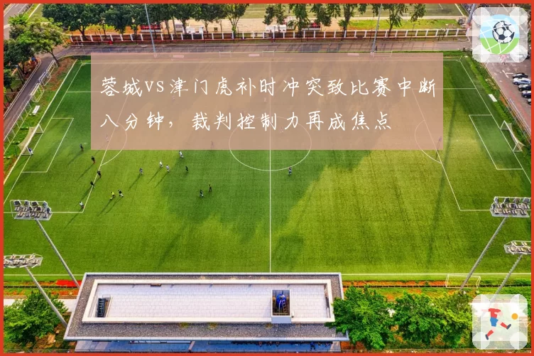 蓉城vs津门虎补时冲突致比赛中断八分钟，裁判控制力再成焦点