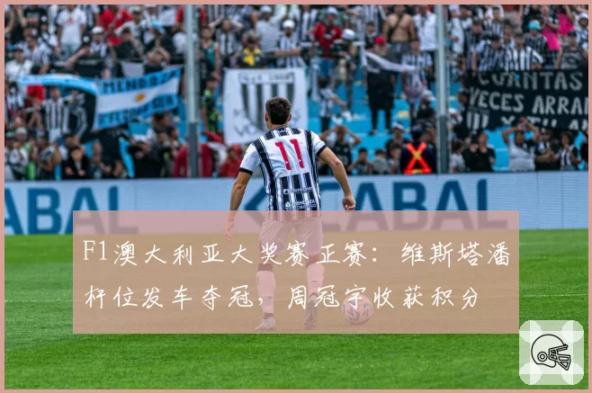 F1澳大利亚大奖赛正赛：维斯塔潘杆位发车夺冠，周冠宇收获积分