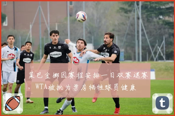 莱巴金娜因赛程安排一日双赛退赛，WTA被批为票房牺牲球员健康