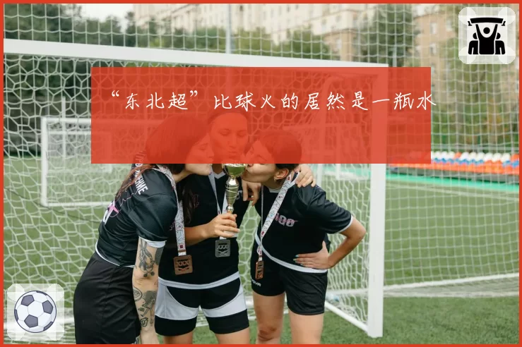 “东北超”比球火的居然是一瓶水