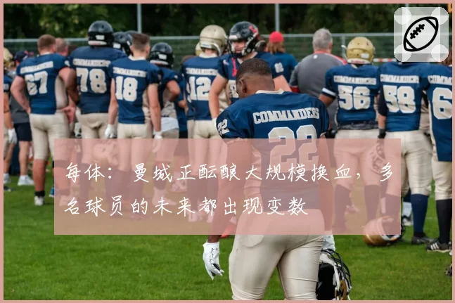 每体:曼城正酝酿大规模换血,多名球员的未来都出现变数