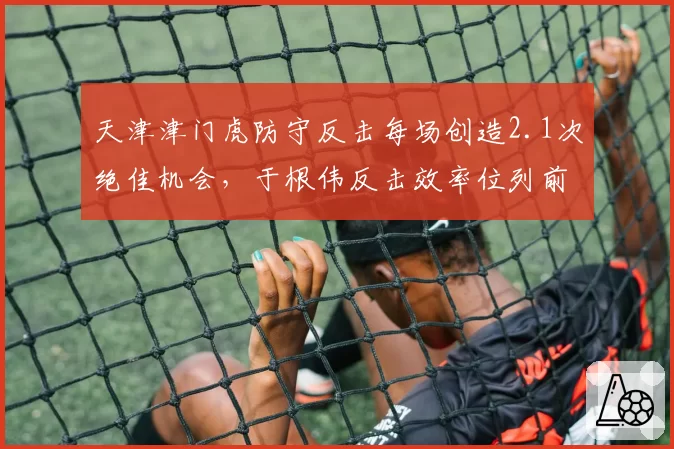 天津津门虎防守反击每场创造2.1次绝佳机会，于根伟反击效率位列前四