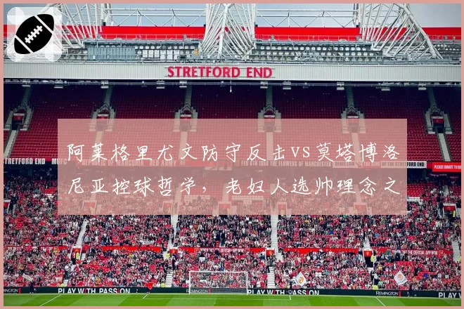 阿莱格里尤文防守反击vs莫塔博洛尼亚控球哲学,老妇人选帅理念之争