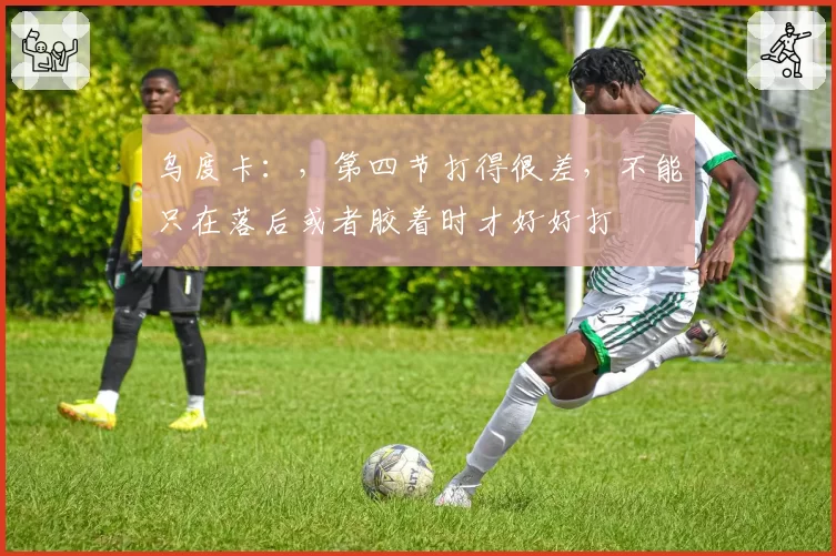 乌度卡：，第四节打得很差，不能只在落后或者胶着时才好好打