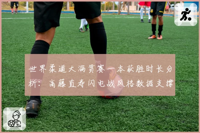 世界柔道大满贯赛一本获胜时长分析：高藤直寿闪电战风格数据支撑