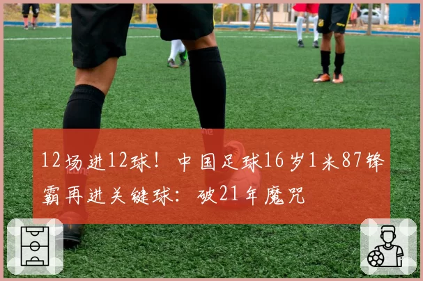 12场进12球！中国足球16岁1米87锋霸再进关键球：破21年魔咒