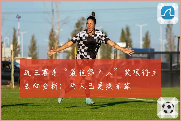 近三赛季“最佳第六人”奖项得主去向分析：两人已更换东家