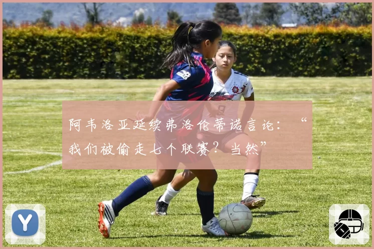 阿韦洛亚延续弗洛伦蒂诺言论：“我们被偷走七个联赛？当然”