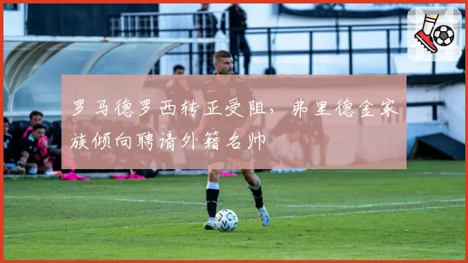 罗马德罗西转正受阻,弗里德金家族倾向聘请外籍名帅